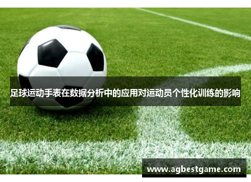 足球运动手表在数据分析中的应用对运动员个性化训练的影响